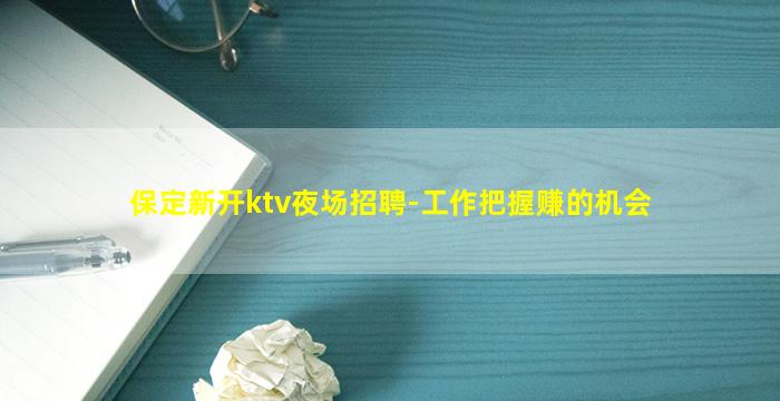 保定新开ktv夜场招聘-工作把握赚的机会
