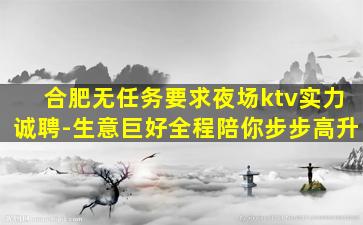 合肥无任务要求夜场ktv实力诚聘-生意巨好全程陪你步步高升