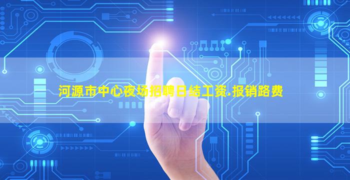 河源市中心夜场招聘日结工资.报销路费